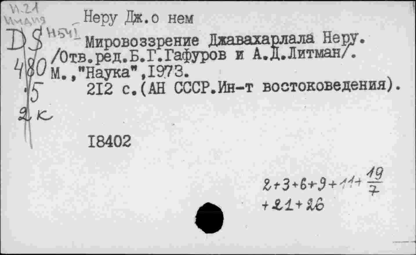 ﻿
_ Неру Дж.о нем
Т) *5) 541 мировоззрение Джавахарлала Неру. /Х/Отв.ред.Б.Г.Гафуров и А.Д.Литман/. Щ/М.,"Наука",1973.
К 212 с.(АН СССР.Ин-т востоковедения).
18402
